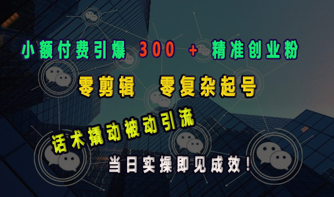 小额付费引爆 300 + 精准创业粉，零剪辑、零复杂起号，话术撬动被动引流，当日实操即见成效！-易学副业