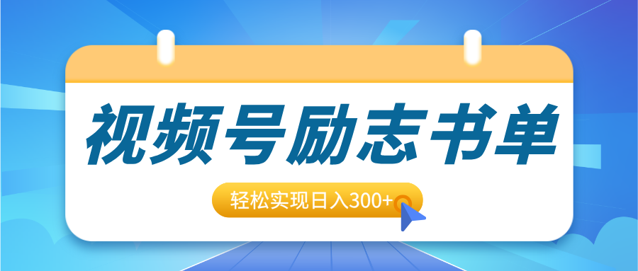 视频号励志书单号升级玩法，适合0基础小白操作，轻松实现日入300+-易学副业