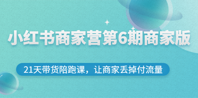 【副业项目3259期】小红书商家训练营第6期商家版，22天带货陪跑课，让商家获得免费流量-易学副业