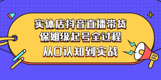 【副业项目3335期】实体店怎么抖音直播卖货：从小白到实战全过程（价值2599元）-易学副业