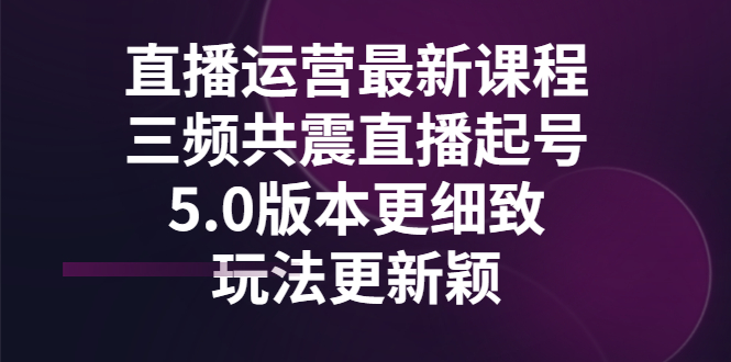 【副业项目3396期】直播运营最新课程，三频共震直播起号5.0版本（直播运营怎么做）-易学副业