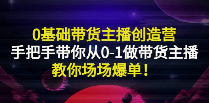 【副业项目3403期】0基础带货主播创造营：手把手带你从0-1做带货主播，教你场场爆单！-易学副业