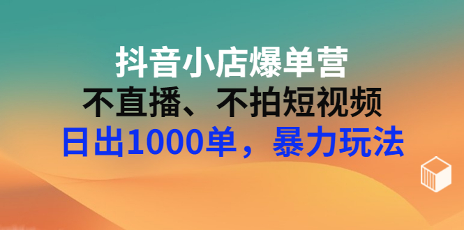 【副业项目3409期】抖音小店爆单营：不直播、不拍短视频、日出1000单，暴力玩法（价值2980元）-易学副业