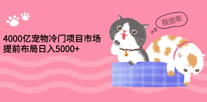 【副业项目3434期】4000亿宠物冷门赚钱项目，提前布局日入5000+【视频课程】-易学副业