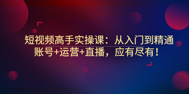 【副业项目3439期】短视频高手实操课：从入门到精通（怎样做短视频赚钱）-易学副业