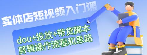 【副业项目3452期】实体店怎么做短视频（课程包含dou+投放+带货脚本+剪辑操作流程和思路）-易学副业