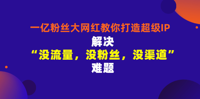 【副业项目3461期】一亿粉丝大网红教你打造超级IP：解决“没流量，没粉丝，没渠道”难题（没粉丝没流量怎么直播卖东西）-易学副业