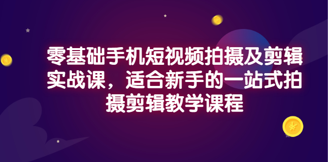 【副业项目3468期】零基础手机短视频拍摄及剪辑实战课，适合新手的拍摄剪辑入门课-易学副业