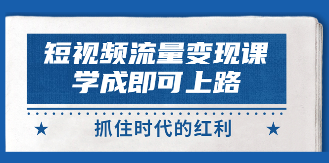 【副业项目3479期】短视频流量变现实战教程（怎么做短视频赚钱）-易学副业