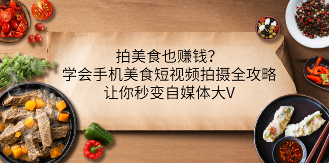 【副业项目3548期】拍美食也赚钱？学会手机美食短视频拍摄全攻略，让你秒变美食博主-易学副业