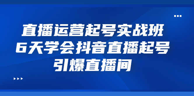 【副业项目3571期】新手怎么学抖音直播：直播运营起号实战班，6天学会抖音直播-易学副业