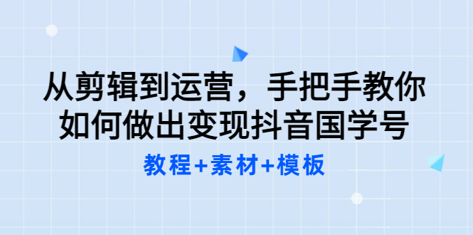 【副业项目3661期】从剪辑到运营，手把手教你如何做出变现抖音国学号（教程+素材+模板）-易学副业