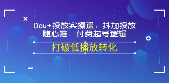 【副业项目3668期】怎么投dou+最有效：Dou+投放实操课，付费起号逻辑，打破低播放转化-易学副业