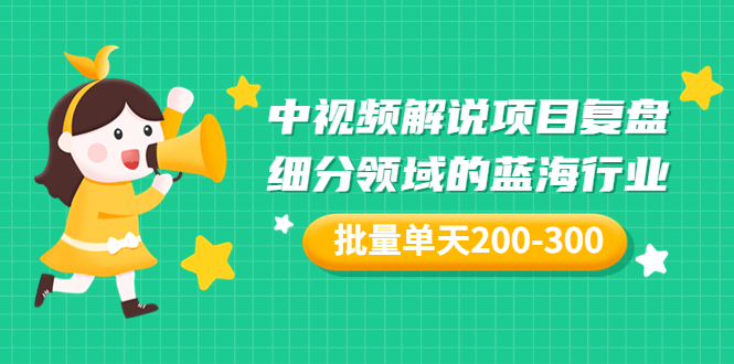 【副业项目3713期】中视频解说项目复盘：细分领域的蓝海行业，批量单天200-300收益-易学副业