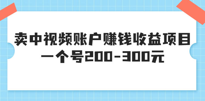 【副业项目3719期】某599元收费培训：卖中视频账户赚钱收益项目，一个号200-300元-易学副业