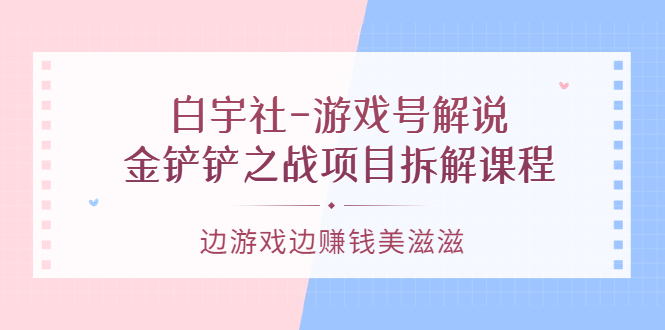 【副业项目3722期】游戏号解说实战教程：金铲铲之战项目拆解课程，怎样做游戏解说赚钱-易学副业