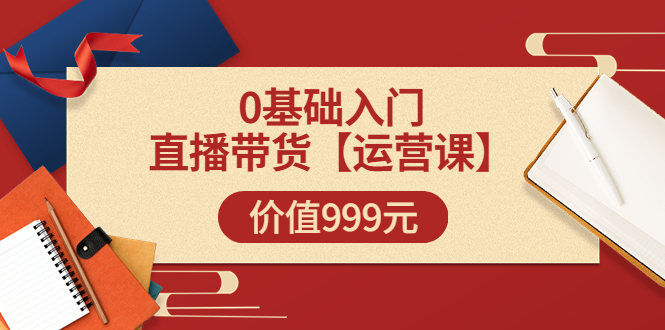 【副业项目3751期】交个朋友运营课：0基础入门直播带货运营篇，怎样做好直播带货-易学副业