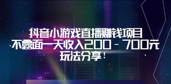 【副业项目3800期】抖音小游戏直播赚钱项目：不露面一天收入200-700元，玩法分享-易学副业