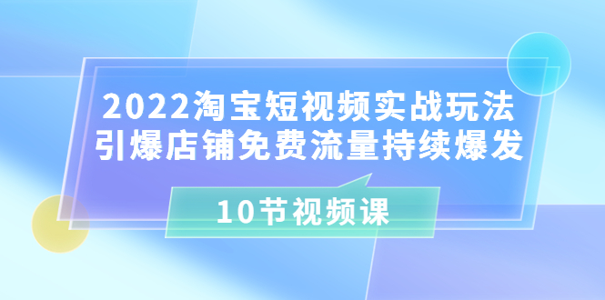 【副业项目3818期】2022淘宝短视频实战玩法：引爆店铺免费流量持续爆发-易学副业