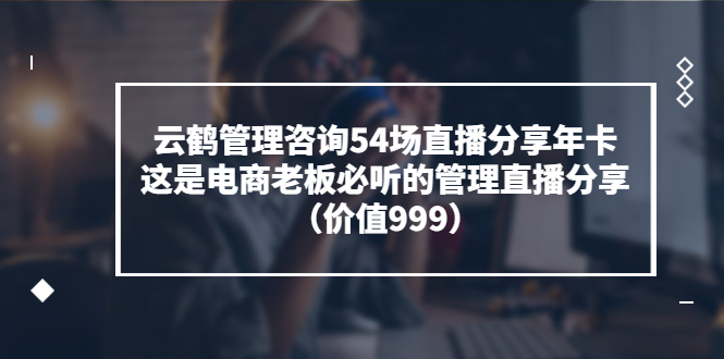 【副业项目3843期】云鹤管理咨询54场直播分享年卡：电商公司团队管理经验分享，电商公司怎么管理-易学副业