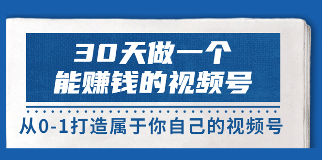 【副业项目3874期】30天做一个能赚钱的视频号：视频号爆款内容的创作秘诀，视频号8大变现模式解密-易学副业