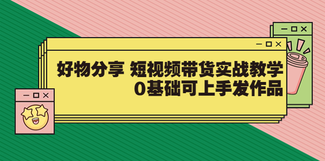 【副业项目3879期】好物分享短视频带货实战教学，0基础学习好物分享-易学副业