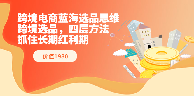 【副业项目3901期】跨境电商蓝海选品思维：跨境电商选品四层方法，抓住长期红利期（价值1980）-易学副业