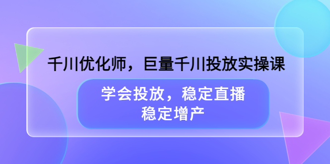 【副业项目3909期】千川优化师，巨量千川投放实操课：学会千川投放技巧，稳定增产-易学副业