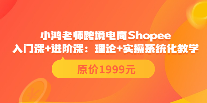 【副业项目3916期】小鸿老师跨境电商Shopee入门课+进阶课：理论+实操系统化教学，shopee怎么注册开店视频教程-易学副业