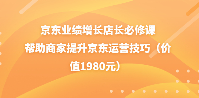 【副业项目3921期】京东业绩增长店长必修课：帮助商家提升京东运营技巧-易学副业