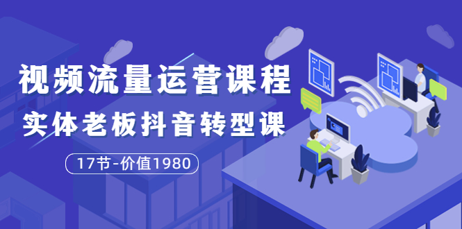 【副业项目3929期】大毛短视频流量运营课程：实体老板抖音转型课，实体店怎么玩抖音-易学副业