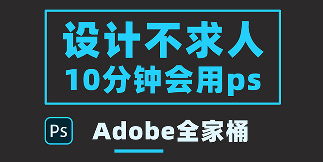 【副业项目3950期】零基础10分钟精通PS技术，即学即用（附：Adobe全家桶）-易学副业