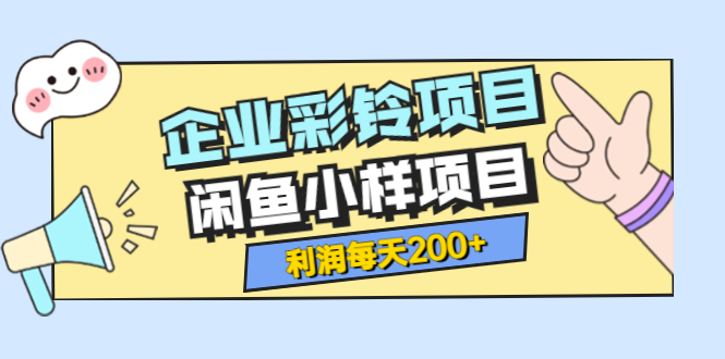 【副业项目3955期】最新企业彩铃项目+闲鱼小样项目，利润每天200+轻轻松松，纯视频拆解玩法-易学副业