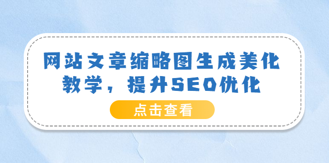 【副业项目3970期】网站文章缩略图生成美化教学，提升SEO优化（教程+程序）-易学副业