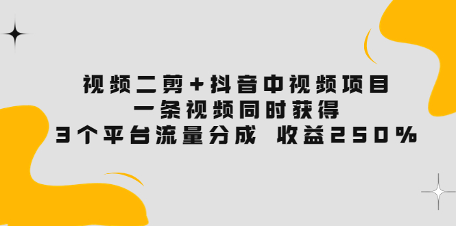 【副业项目3977期】视频二剪+抖音中视频项目：一条视频获得3个平台流量分成 收益250% 价值4980-易学副业