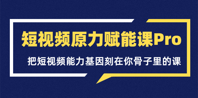 【副业项目3986期】短视频原力赋能课Pro，把短视频能力基因刻在你骨子里的课（价值4999元）-易学副业