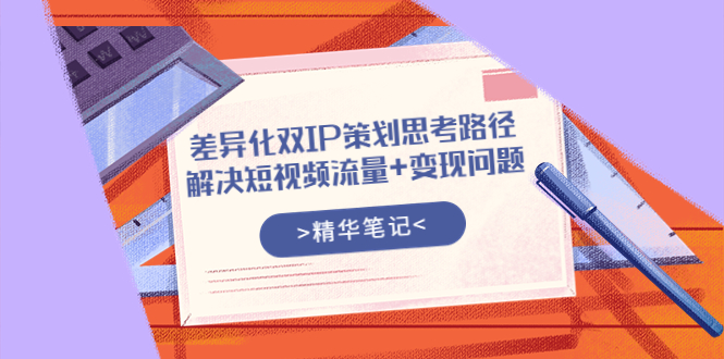 【副业项目4014期】差异化双IP策划思考路径，解决短视频流量+变现问题-易学副业