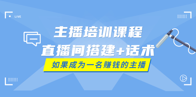 【副业项目4019期】主播培训课程：直播间搭建+话术，如何快速成为一名赚钱的主播-易学副业