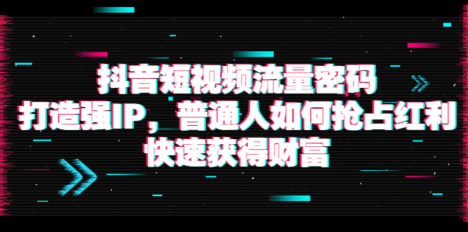 【副业项目4021期】抖音短视频流量密码：打造强IP，普通人如何抢占红利，快速获得财富-易学副业