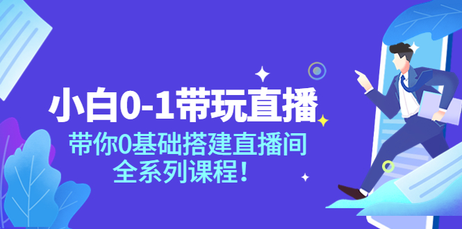 【副业项目4022期】小白0-1带你玩直播：0基础搭建直播间教程，全系列课程-易学副业