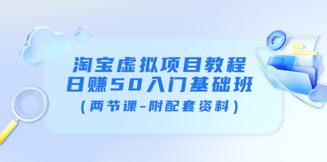 【副业项目4026期】淘宝虚拟项目教程：日赚50入门基础班（两节课-附配套资料）-易学副业