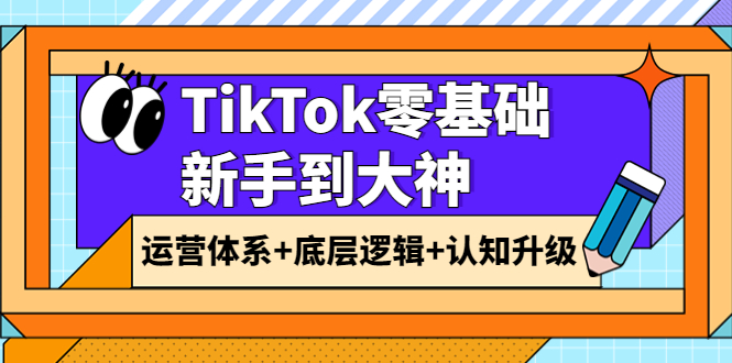 【副业项目4070期】TikTok零基础新手到大神：运营体系+底层逻辑+认知升级（9节系列课）-易学副业