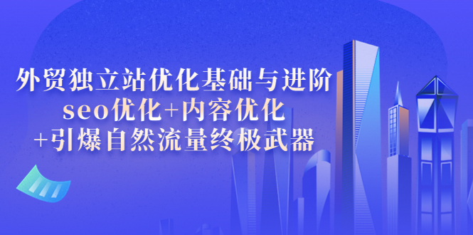 【副业项目4072期】外贸独立站seo优化：内容优化+引爆自然流量终极武器-易学副业