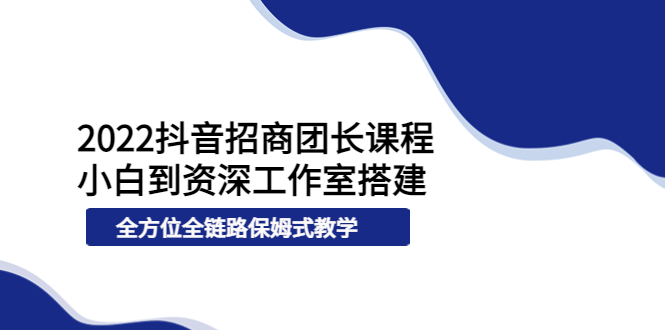 【副业项目4082期】2022抖音招商团长课程，从小白到资深工作室搭建-易学副业