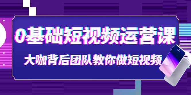 【副业项目4127期】0基础短视频运营课：大咖背后团队教你如何做好短视频-易学副业