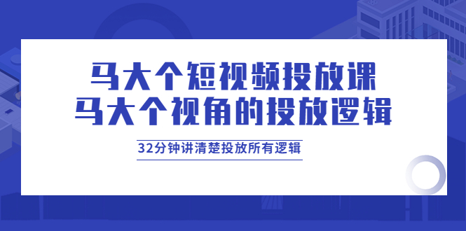 【副业项目4129期】马大个短视频投放课，马大个视角的投放逻辑，32分钟讲清楚投放所有逻辑-易学副业