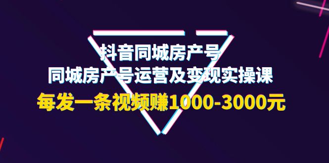 【副业项目4142期】抖音同城房产号，同城房产号运营及变现实操课，每发一条视频赚1000-3000元-易学副业