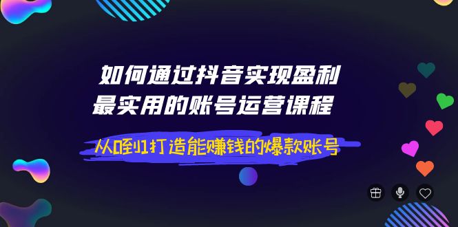 【副业项目4143期】如何通过抖音实现盈利，最实用的账号运营课程 从0到1打造能赚钱的爆款账号-易学副业