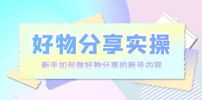 【副业项目4144期】好物分享实操：新手如何做好物分享的账号内容，实操教学-易学副业