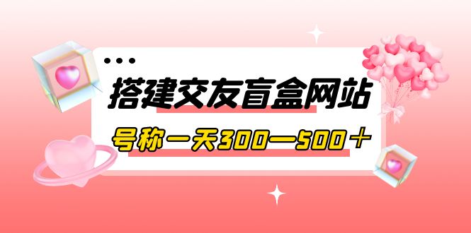 【副业项目4156期】交友盲盒网站搭建教程，号称一天300—500＋【源码+教程】-易学副业